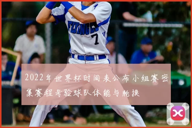 2022年世界杯时间表公布小组赛密集赛程考验球队体能与轮换