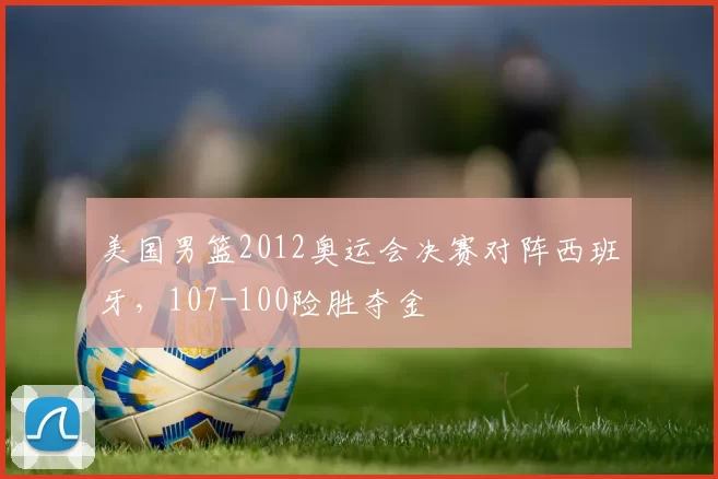 美国男篮2012奥运会决赛对阵西班牙,107-100险胜夺金