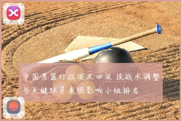 中国男篮对战埃及回放 技战术调整与关键球员表现影响小组排名