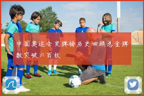 中国奥运会奖牌榜历史回顾总金牌数突破六百枚