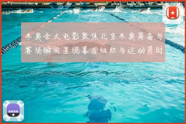 冬奥会大电影聚焦北京冬奥筹备与赛场瞬间呈现幕后组织与运动员时刻