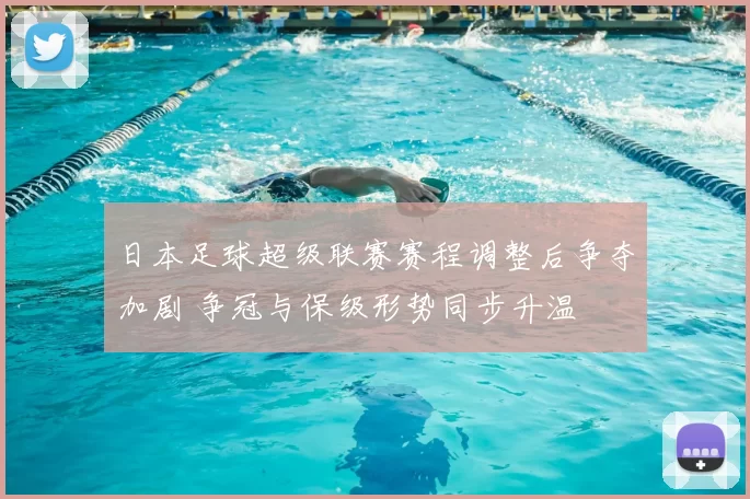 日本足球超级联赛赛程调整后争夺加剧 争冠与保级形势同步升温