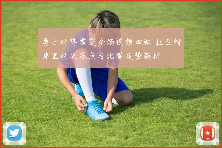 勇士对阵雷霆全场视频回顾 杜兰特库里对决亮点与比赛走势解析