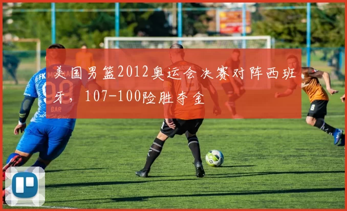 美国男篮2012奥运会决赛对阵西班牙,107-100险胜夺金