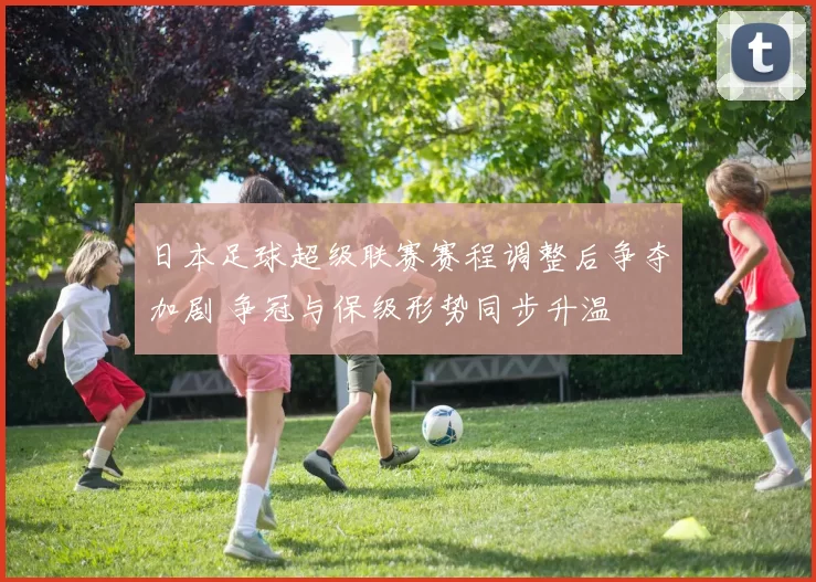 日本足球超级联赛赛程调整后争夺加剧 争冠与保级形势同步升温
