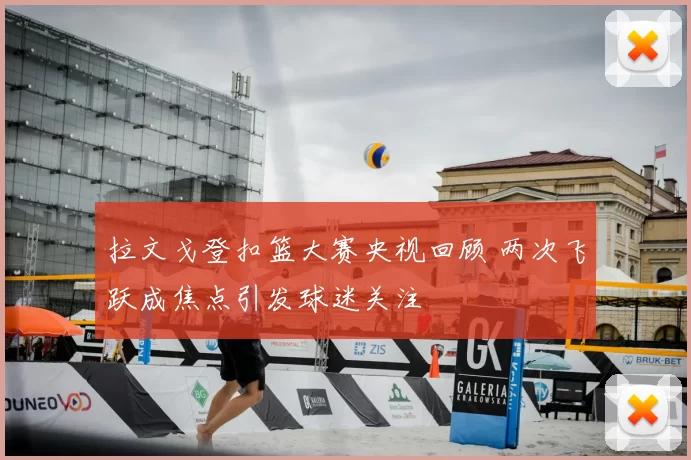 拉文戈登扣篮大赛央视回顾 两次飞跃成焦点引发球迷关注