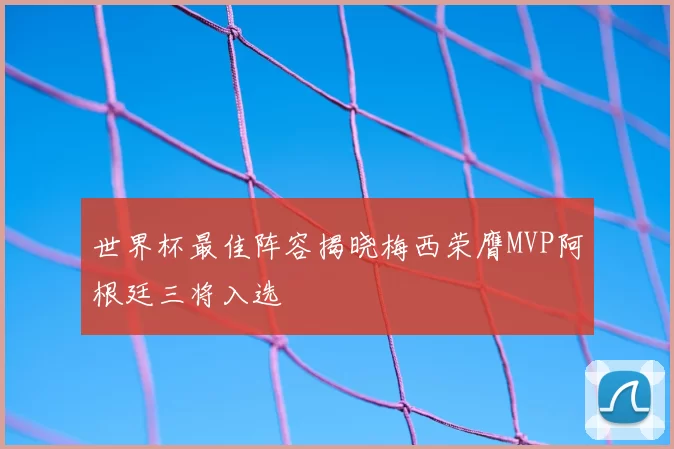 世界杯最佳阵容揭晓梅西荣膺MVP阿根廷三将入选