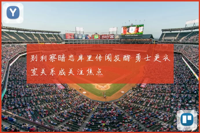 别利察暗恋库里传闻发酵 勇士更衣室关系成关注焦点