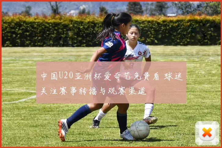 中国U20亚洲杯爱奇艺免费看 球迷关注赛事转播与观赛渠道