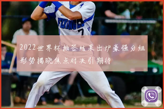 2022世界杯抽签结果出炉豪强分组形势揭晓焦点对决引期待