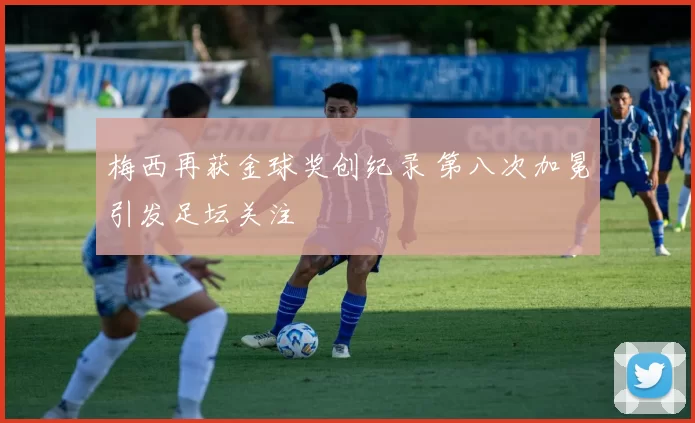 梅西再获金球奖创纪录 第八次加冕引发足坛关注