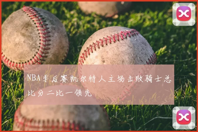 NBA季后赛凯尔特人主场击败骑士总比分二比一领先