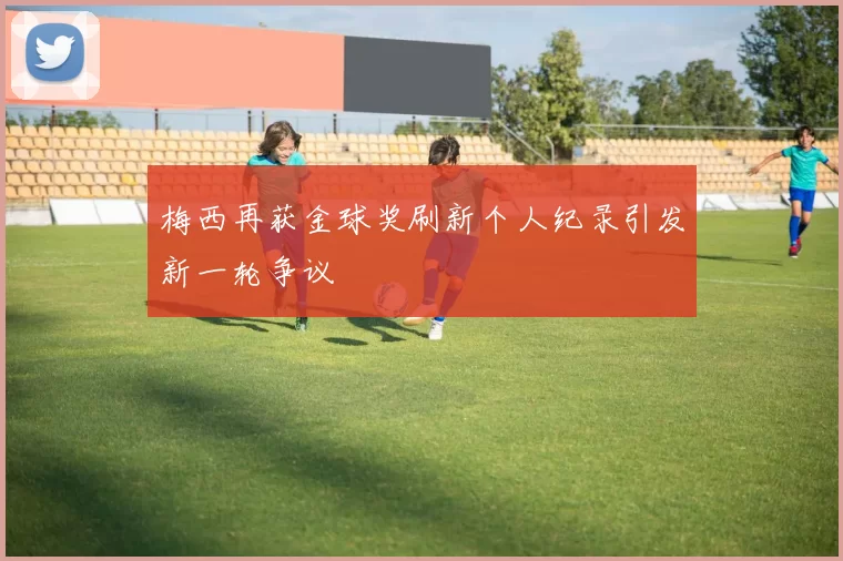 梅西再获金球奖刷新个人纪录引发新一轮争议
