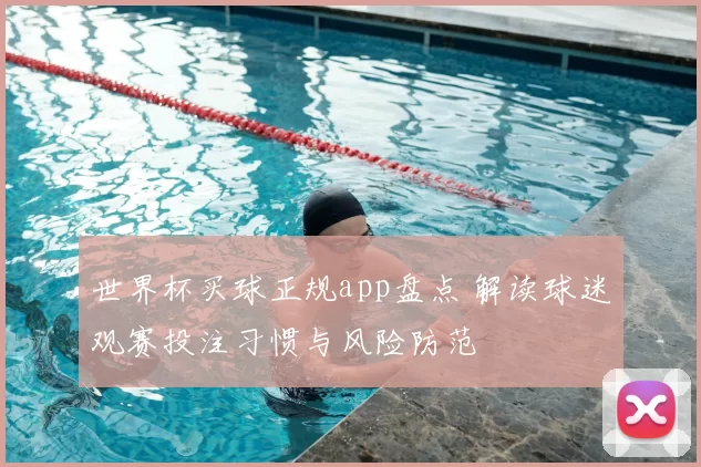 世界杯买球正规app盘点 解读球迷观赛投注习惯与风险防范
