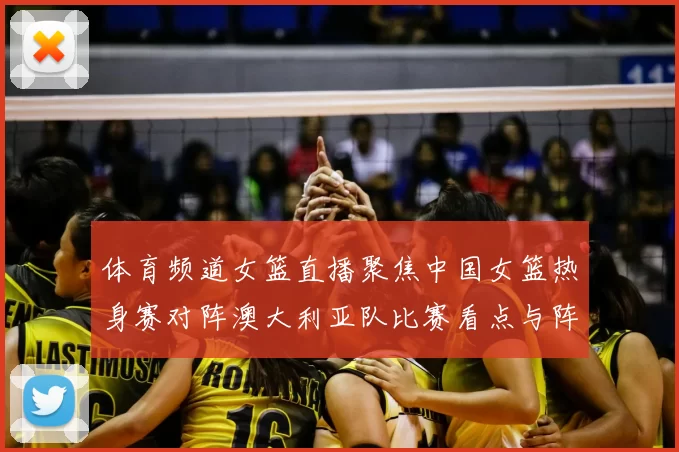 体育频道女篮直播聚焦中国女篮热身赛对阵澳大利亚队比赛看点与阵容调整