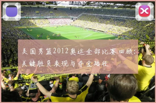美国男篮2012奥运全部比赛回顾:关键胜负表现与夺金路径