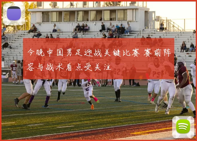 今晚中国男足迎战关键比赛 赛前阵容与战术看点受关注