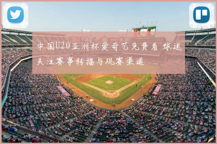 中国U20亚洲杯爱奇艺免费看 球迷关注赛事转播与观赛渠道