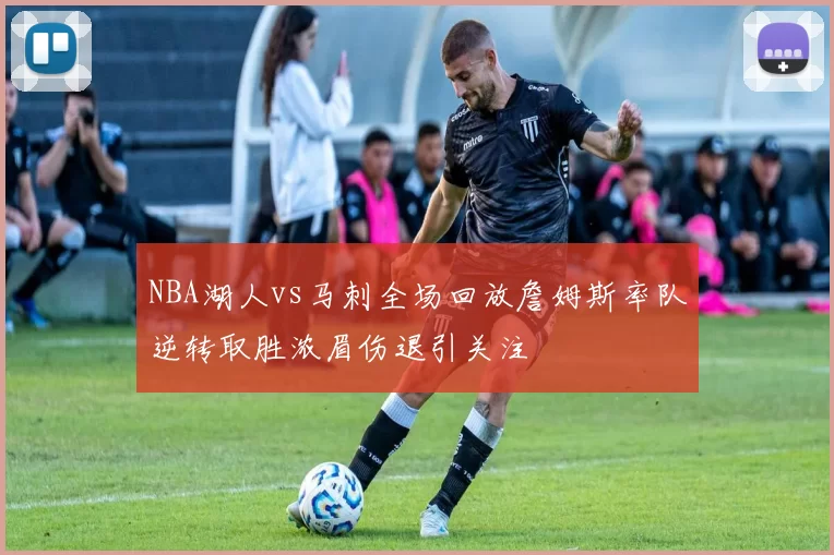 NBA湖人vs马刺全场回放詹姆斯率队逆转取胜浓眉伤退引关注