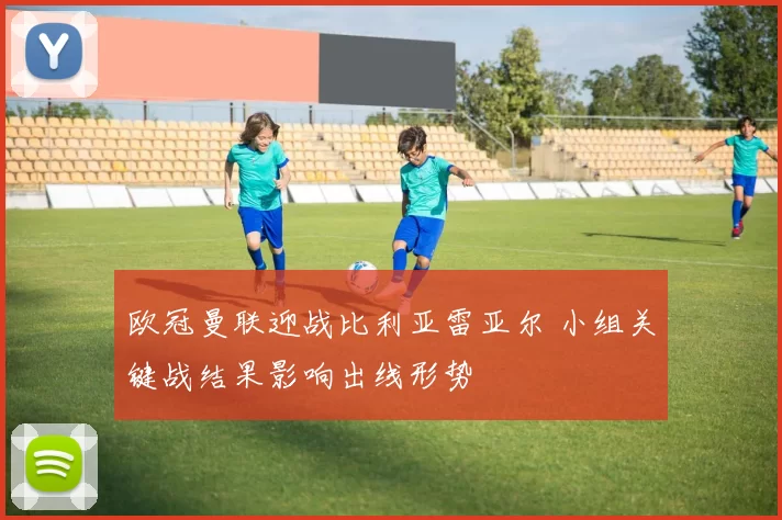 欧冠曼联迎战比利亚雷亚尔 小组关键战结果影响出线形势