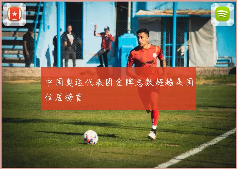 中国奥运代表团金牌总数超越美国位居榜首