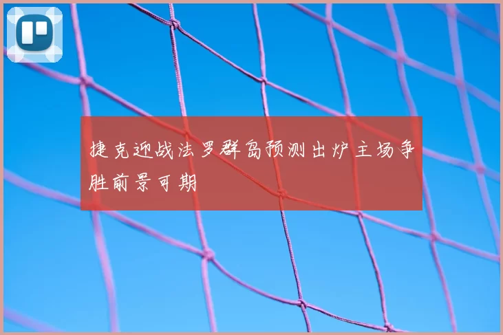 捷克迎战法罗群岛预测出炉主场争胜前景可期