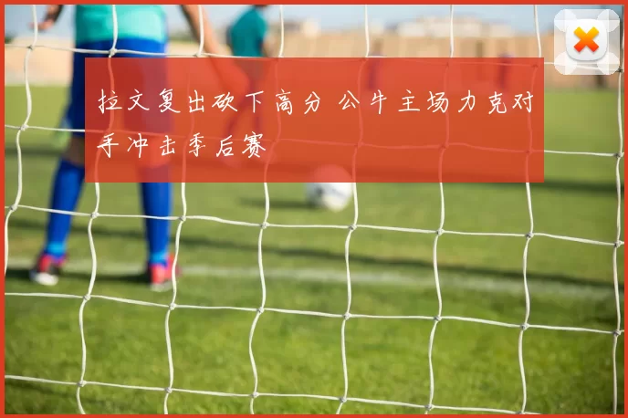 拉文复出砍下高分 公牛主场力克对手冲击季后赛