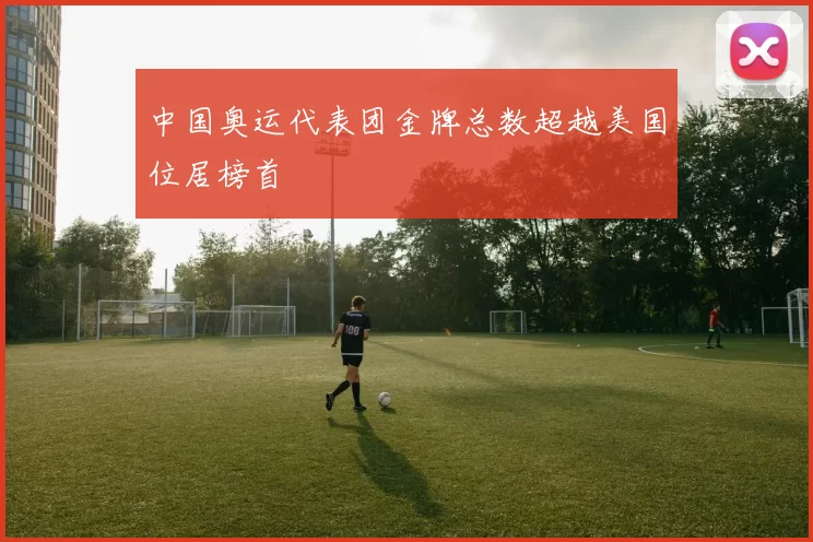 中国奥运代表团金牌总数超越美国位居榜首