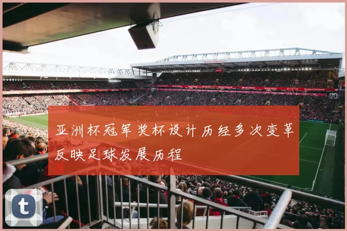 亚洲杯冠军奖杯设计历经多次变革反映足球发展历程